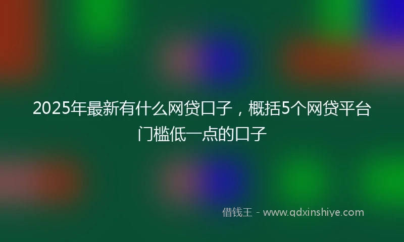 2025年最新有什么网贷口子，概括5个网贷平台门槛低一点的口子