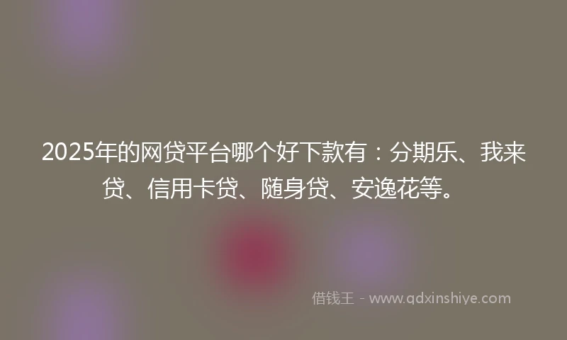 2025年的网贷平台哪个好下款有：分期乐、我来贷、信用卡贷、随身贷、安逸花等。