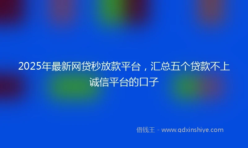 2025年最新网贷秒放款平台，汇总五个贷款不上诚信平台的口子