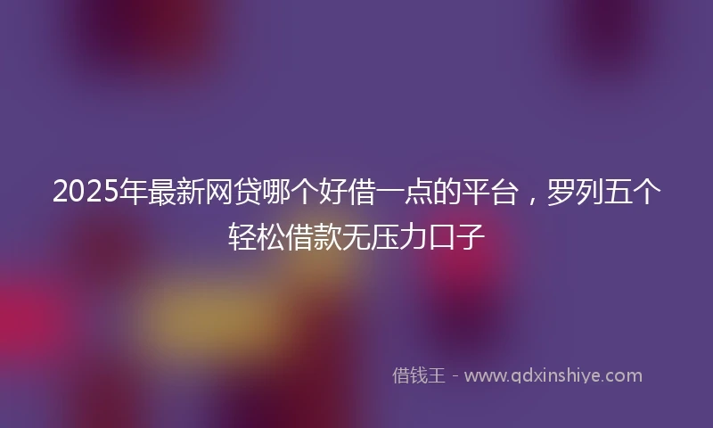 2025年最新网贷哪个好借一点的平台，罗列五个轻松借款无压力口子