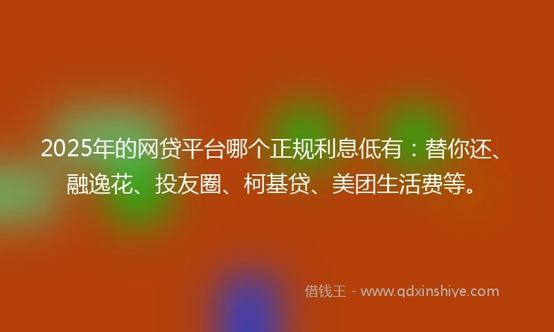 2025年的网贷平台哪个正规利息低有：替你还、融逸花、投友圈、柯基贷、美团生活费等。