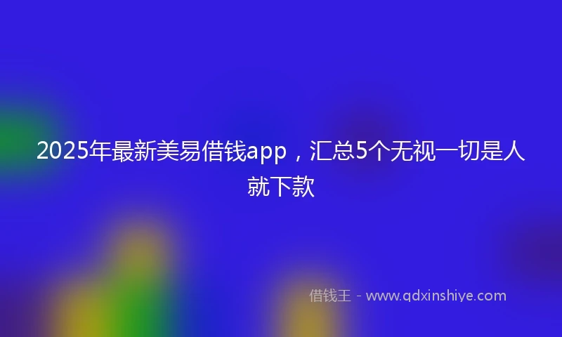 2025年最新美易借钱app，汇总5个无视一切是人就下款