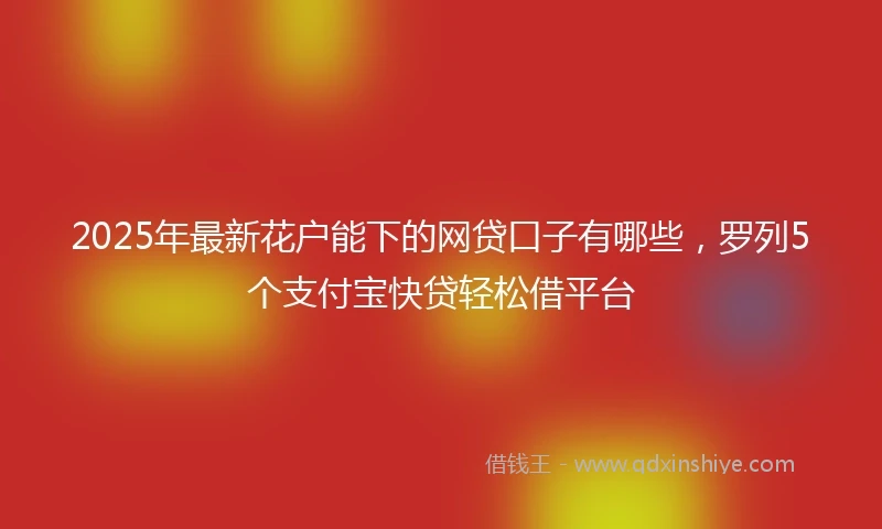 2025年最新花户能下的网贷口子有哪些，罗列5个支付宝快贷轻松借平台