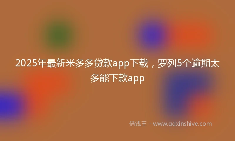 2025年最新米多多贷款app下载，罗列5个逾期太多能下款app