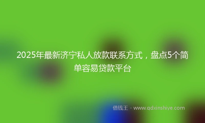 2025年最新济宁私人放款联系方式，盘点5个简单容易贷款平台