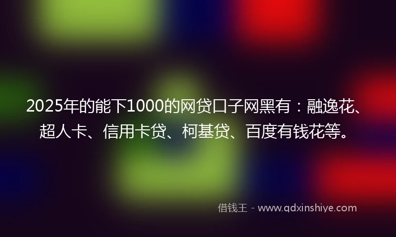 2025年的能下1000的网贷口子网黑有：融逸花、超人卡、信用卡贷、柯基贷、百度有钱花等。