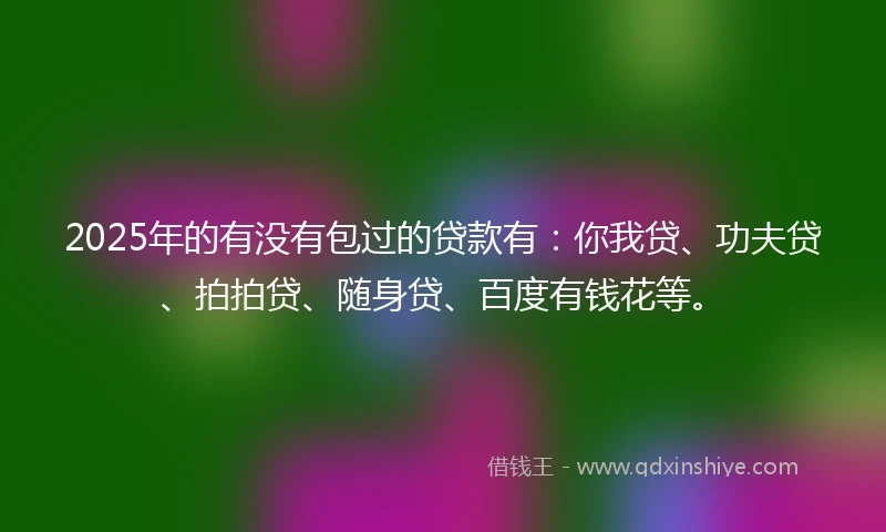2025年的有没有包过的贷款有：你我贷、功夫贷、拍拍贷、随身贷、百度有钱花等。