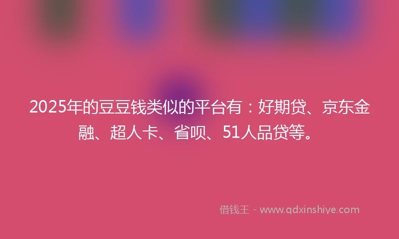 2025年的豆豆钱类似的平台有：好期贷、京东金融、超人卡、省呗、51人品贷等。