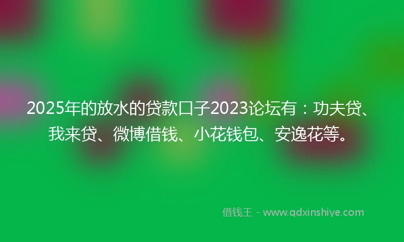 2025年的放水的贷款口子2023论坛有：功夫贷、我来贷、微博借钱、小花钱包、安逸花等。