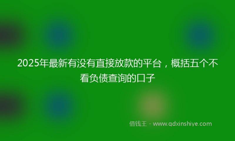 2025年最新有没有直接放款的平台，概括五个不看负债查询的口子