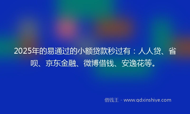 2025年的易通过的小额贷款秒过有：人人贷、省呗、京东金融、微博借钱、安逸花等。