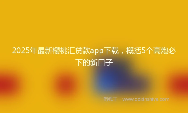 2025年最新樱桃汇贷款app下载，概括5个高炮必下的新口子