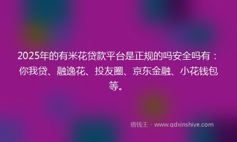 2025年的有米花贷款平台是正规的吗安全吗有：你我贷、融逸花、投友圈、京东金融、小花钱包等。