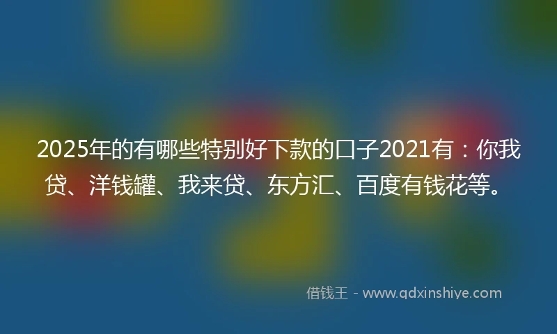 2025年的有哪些特别好下款的口子2021有：你我贷、洋钱罐、我来贷、东方汇、百度有钱花等。