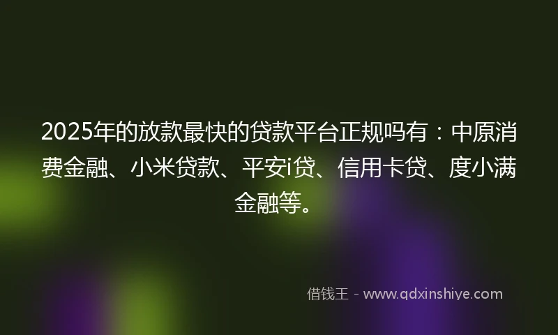 2025年的放款最快的贷款平台正规吗有：中原消费金融、小米贷款、平安i贷、信用卡贷、度小满金融等。