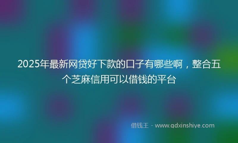 2025年最新网贷好下款的口子有哪些啊，整合五个芝麻信用可以借钱的平台