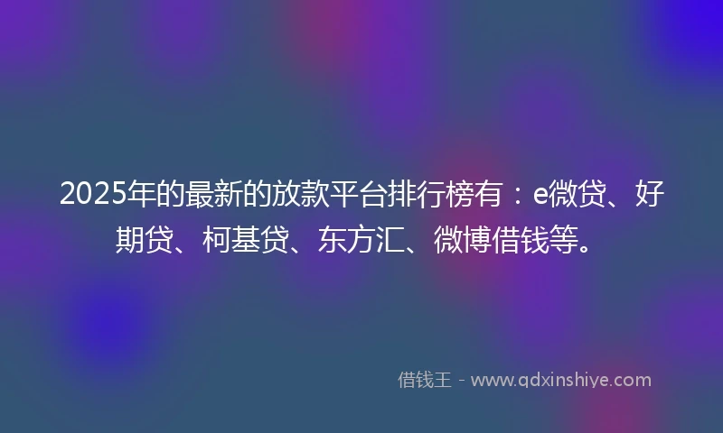 2025年的最新的放款平台排行榜有：e微贷、好期贷、柯基贷、东方汇、微博借钱等。