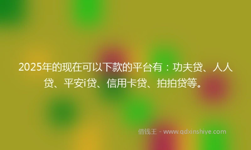 2025年的现在可以下款的平台有：功夫贷、人人贷、平安i贷、信用卡贷、拍拍贷等。
