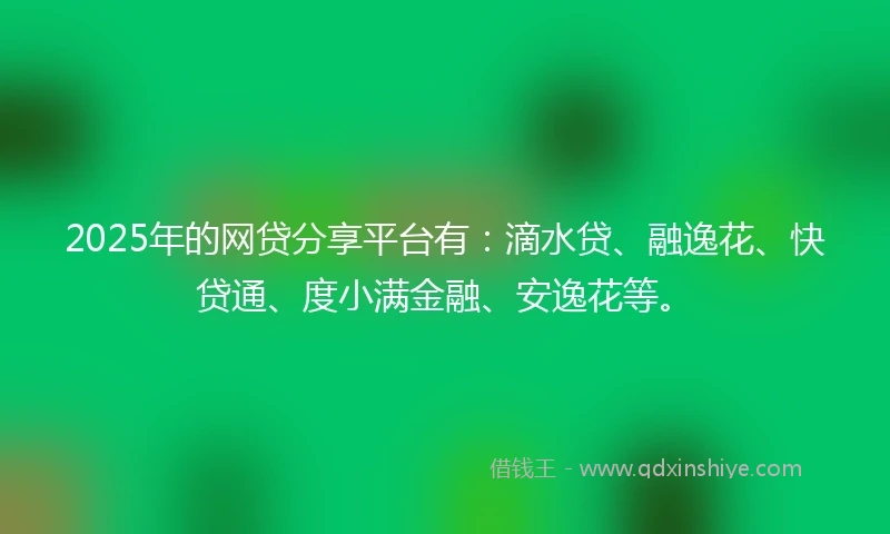 2025年的网贷分享平台有：滴水贷、融逸花、快贷通、度小满金融、安逸花等。