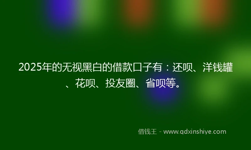 2025年的无视黑白的借款口子有：还呗、洋钱罐、花呗、投友圈、省呗等。