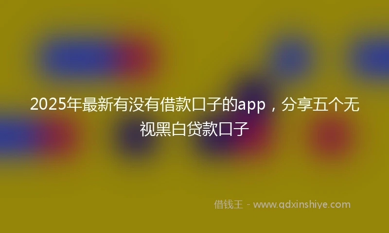 2025年最新有没有借款口子的app，分享五个无视黑白贷款口子