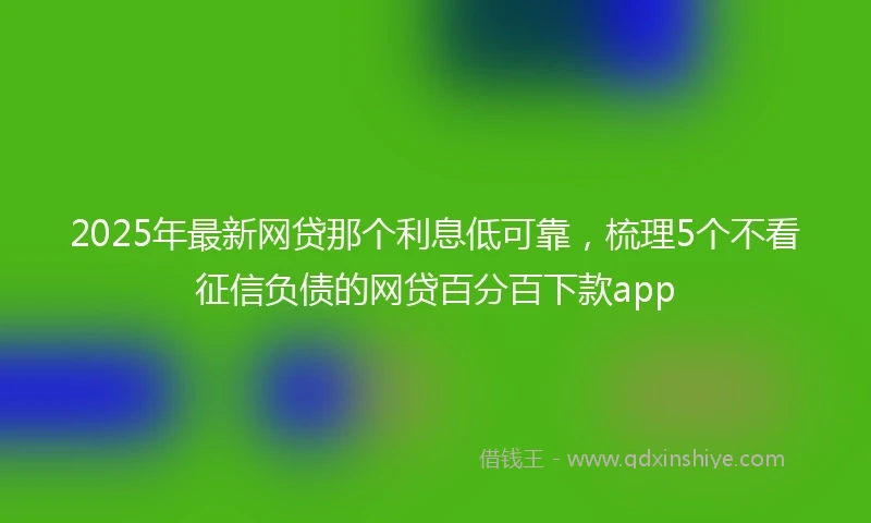 2025年最新网贷那个利息低可靠，梳理5个不看征信负债的网贷百分百下款app