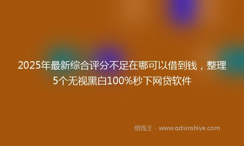 2025年最新综合评分不足在哪可以借到钱，整理5个无视黑白100%秒下网贷软件