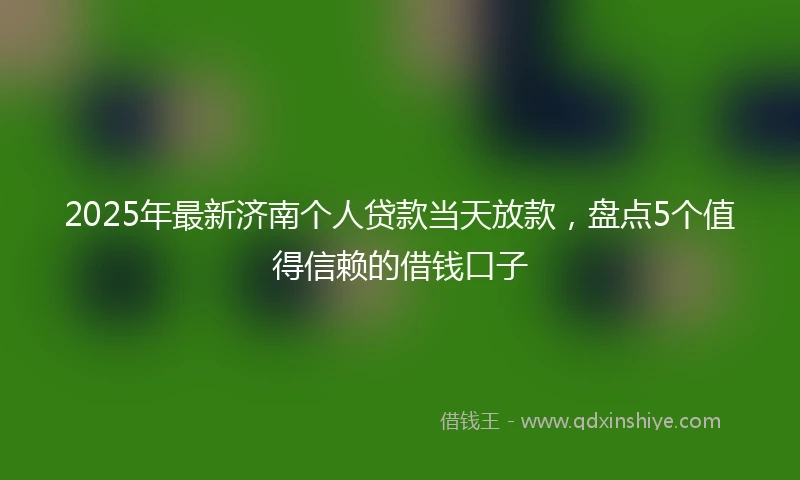 2025年最新济南个人贷款当天放款，盘点5个值得信赖的借钱口子