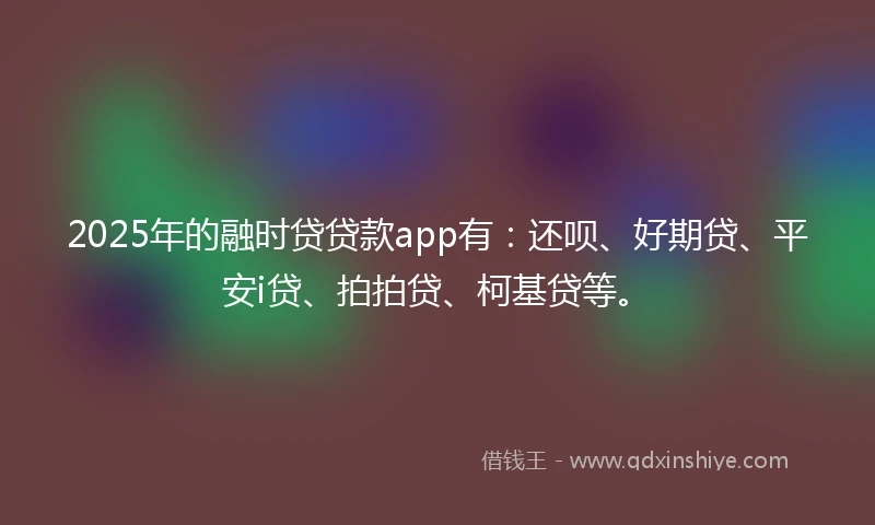 2025年的融时贷贷款app有:还呗、好期贷、平安i贷、拍拍贷、柯基贷等。