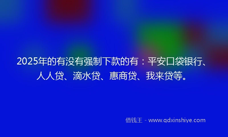 2025年的有没有强制下款的有：平安口袋银行、人人贷、滴水贷、惠商贷、我来贷等。