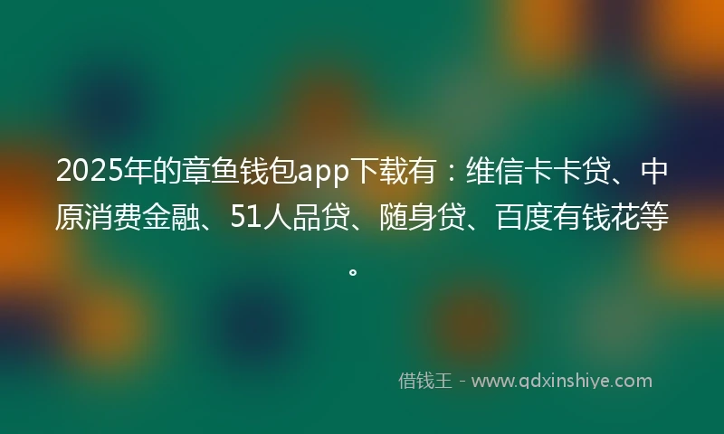 2025年的章鱼钱包app下载有：维信卡卡贷、中原消费金融、51人品贷、随身贷、百度有钱花等。