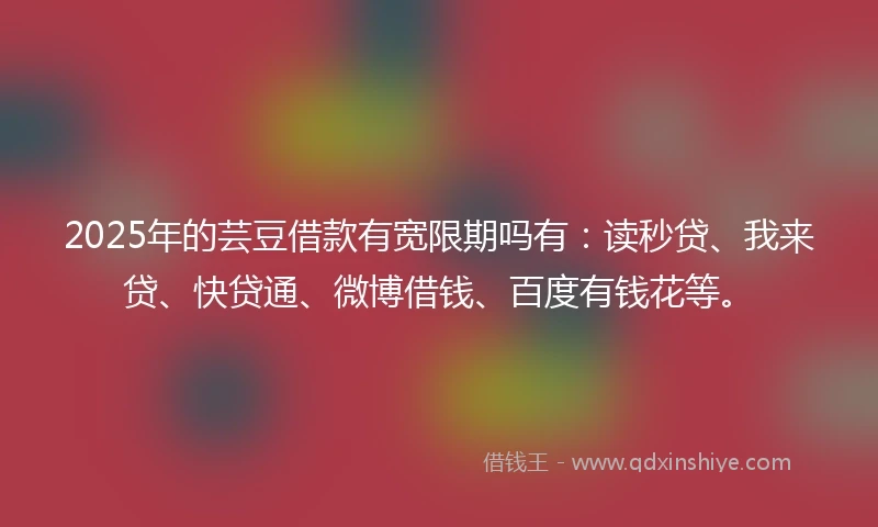 2025年的芸豆借款有宽限期吗有：读秒贷、我来贷、快贷通、微博借钱、百度有钱花等。