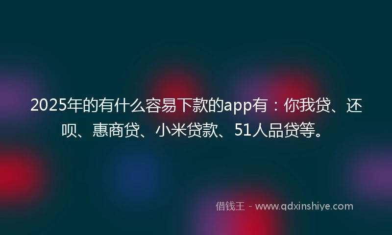 2025年的有什么容易下款的app有：你我贷、还呗、惠商贷、小米贷款、51人品贷等。