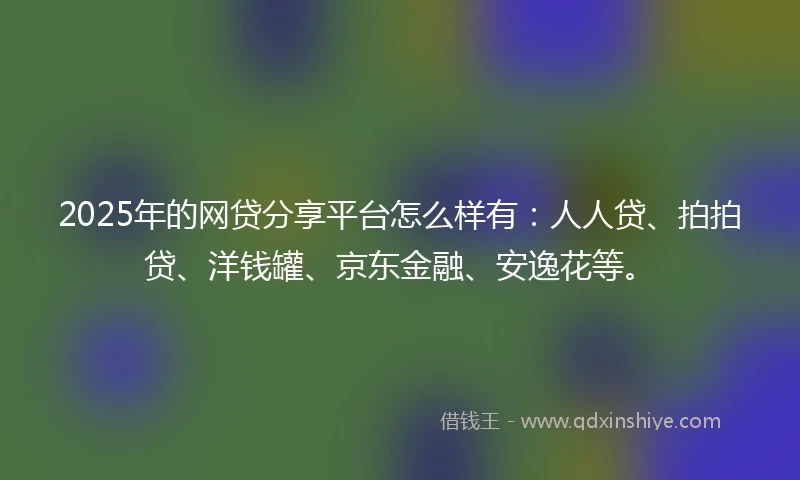 2025年的网贷分享平台怎么样有：人人贷、拍拍贷、洋钱罐、京东金融、安逸花等。