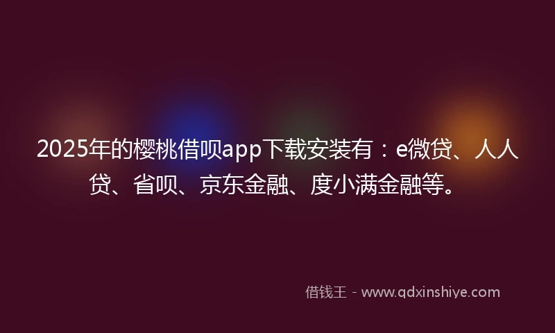 2025年的樱桃借呗app下载安装有：e微贷、人人贷、省呗、京东金融、度小满金融等。