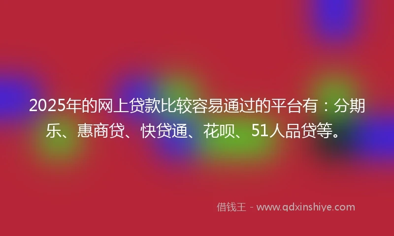 2025年的网上贷款比较容易通过的平台有：分期乐、惠商贷、快贷通、花呗、51人品贷等。