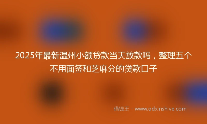 2025年最新温州小额贷款当天放款吗，整理五个不用面签和芝麻分的贷款口子