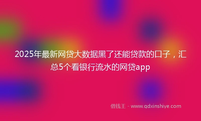 2025年最新网贷大数据黑了还能贷款的口子，汇总5个看银行流水的网贷app