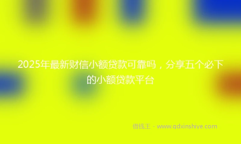 2025年最新财信小额贷款可靠吗，分享五个必下的小额贷款平台