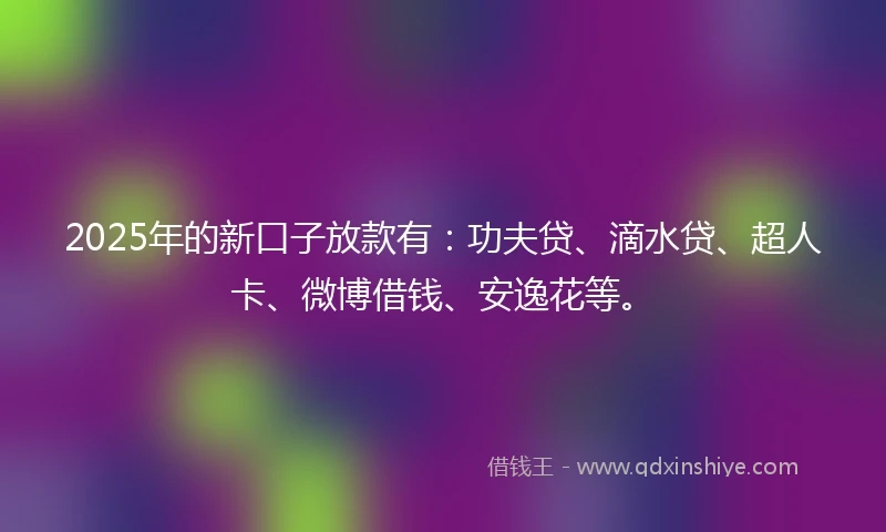 2025年的新口子放款有：功夫贷、滴水贷、超人卡、微博借钱、安逸花等。