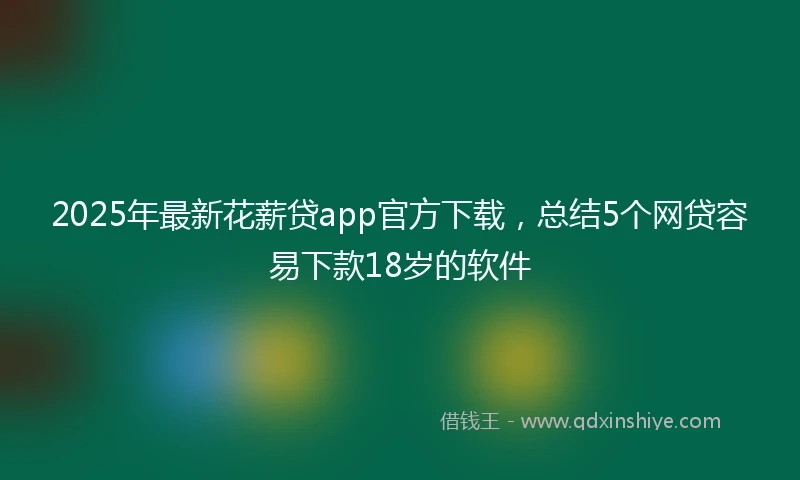2025年最新花薪贷app官方下载，总结5个网贷容易下款18岁的软件