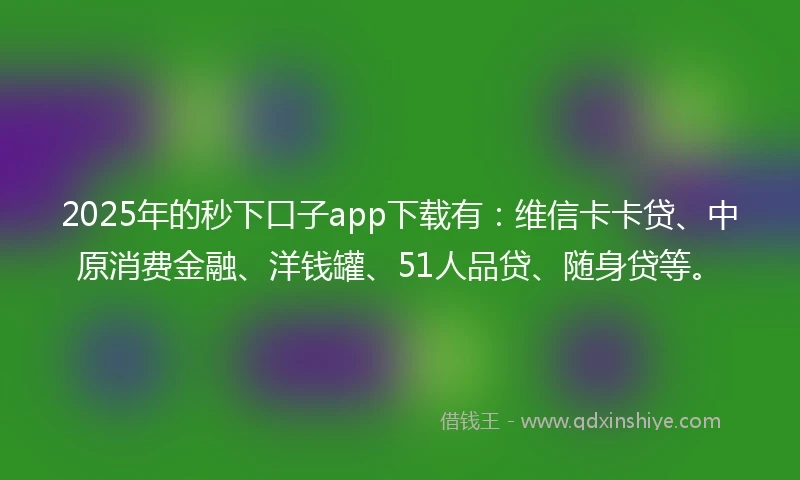 2025年的秒下口子app下载有：维信卡卡贷、中原消费金融、洋钱罐、51人品贷、随身贷等。
