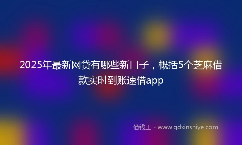 2025年最新网贷有哪些新口子，概括5个芝麻借款实时到账速借app
