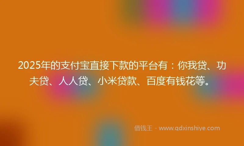 2025年的支付宝直接下款的平台有：你我贷、功夫贷、人人贷、小米贷款、百度有钱花等。