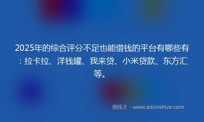 2025年的综合评分不足也能借钱的平台有哪些有：拉卡拉、洋钱罐、我来贷、小米贷款、东方汇等。