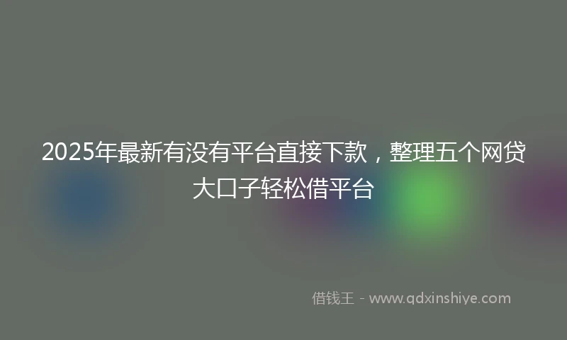 2025年最新有没有平台直接下款，整理五个网贷大口子轻松借平台
