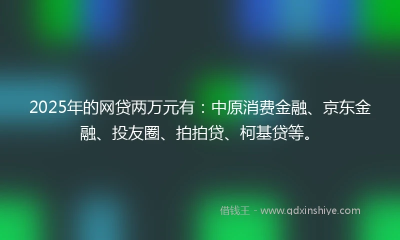2025年的网贷两万元有：中原消费金融、京东金融、投友圈、拍拍贷、柯基贷等。