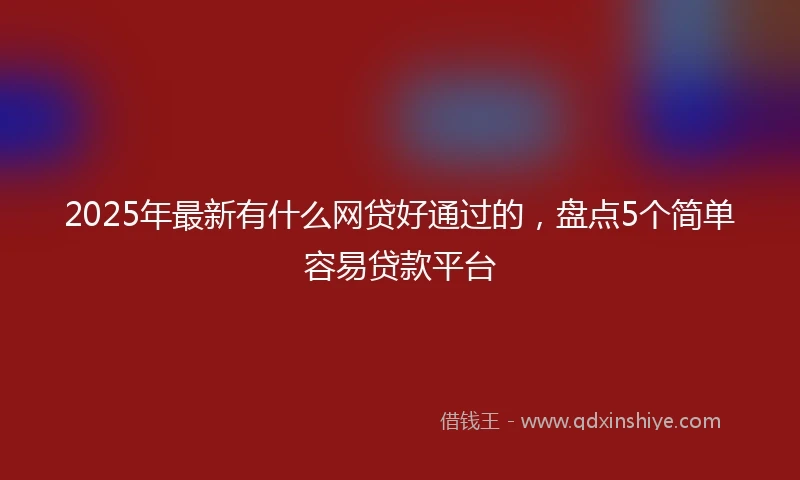 2025年最新有什么网贷好通过的，盘点5个简单容易贷款平台