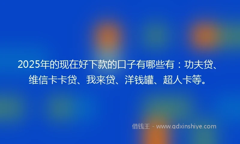 2025年的现在好下款的口子有哪些有：功夫贷、维信卡卡贷、我来贷、洋钱罐、超人卡等。