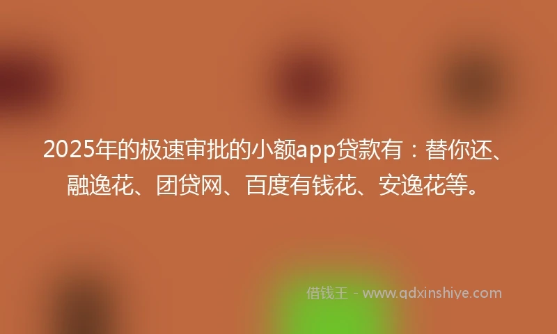 2025年的极速审批的小额app贷款有：替你还、融逸花、团贷网、百度有钱花、安逸花等。